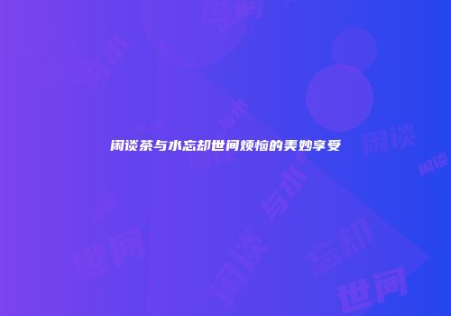 闲谈茶与水忘却世间烦恼的美妙享受