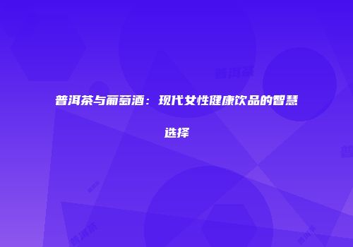 普洱茶与葡萄酒：现代女性健康饮品的智慧选择