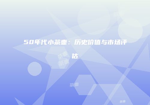 50年代小茶壶：历史价值与市场评估