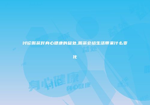 讨论喝茶对身心健康的益处,喝茶会给生活带来什么变化