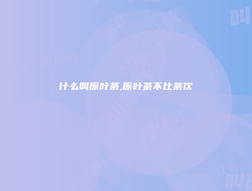 什么叫原叶茶,原叶茶不比茶饮