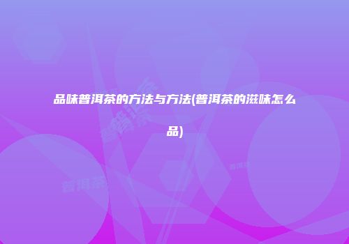 品味普洱茶的方法与方法(普洱茶的滋味怎么品)