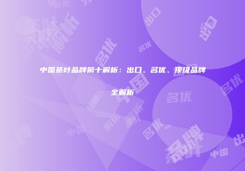 中国茶叶品牌前十解析：出口、名优、顶级品牌全解析
