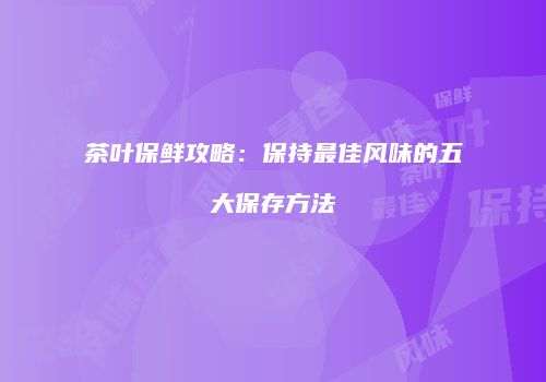 茶叶保鲜攻略：保持最佳风味的五大保存方法