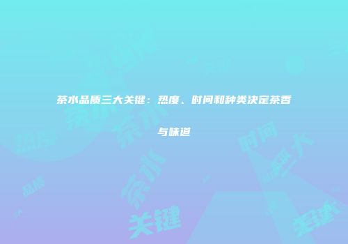 茶水品质三大关键：热度、时间和种类决定茶香与味道