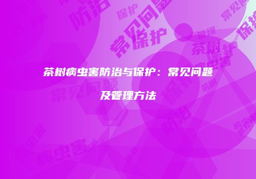 茶树病虫害防治与保护：常见问题及管理方法