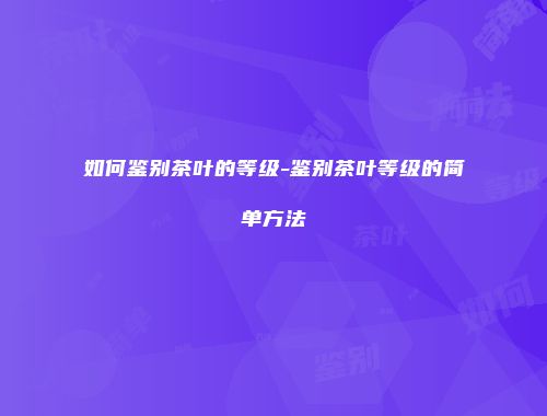 如何鉴别茶叶的等级-鉴别茶叶等级的简单方法
