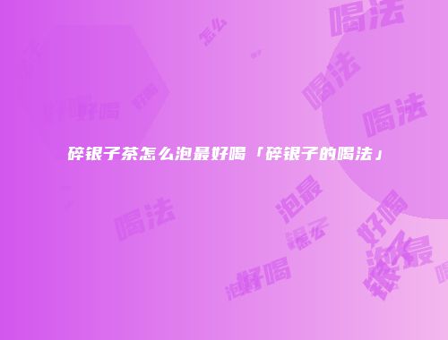 碎银子茶怎么泡最好喝「碎银子的喝法」
