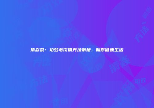 清焱茶：功效与饮用方法解析，助你健康生活