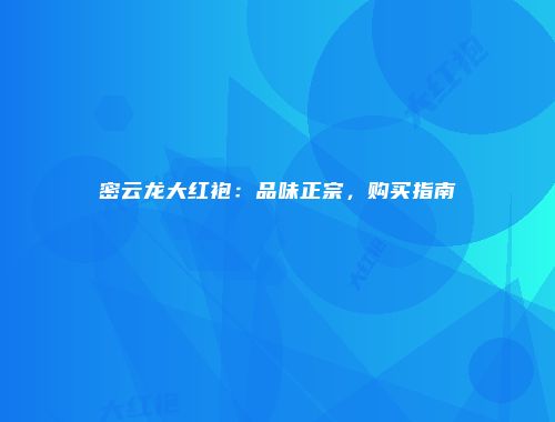 密云龙大红袍：品味正宗，购买指南