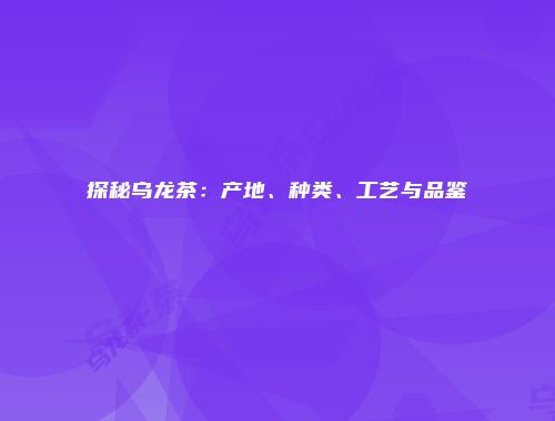 探秘乌龙茶：产地、种类、工艺与品鉴