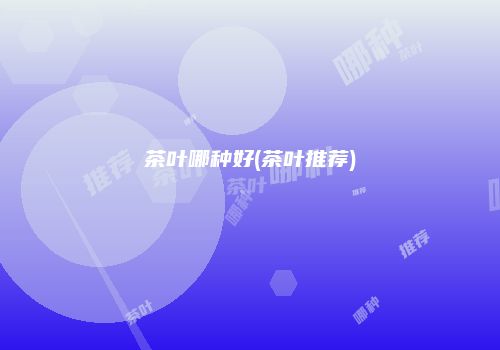 茶叶哪种好(茶叶推荐)