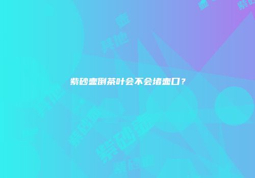 紫砂壶倒茶叶会不会堵壶口？