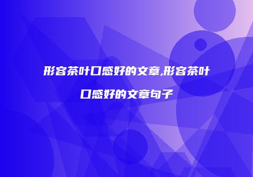 形容茶叶口感好的文章,形容茶叶口感好的文章句子