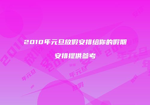 2010年元旦放假安排给你的假期安排提供参考