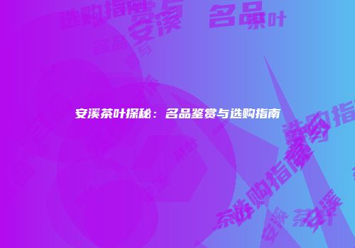 安溪茶叶探秘：名品鉴赏与选购指南