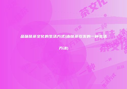 品味抹茶文化的生活方式(由抹茶引发的一种生活方法)