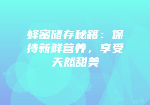 蜂蜜储存秘籍：保持新鲜营养，享受天然甜美