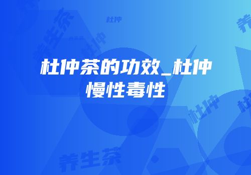 杜仲茶的功效_杜仲慢性毒性