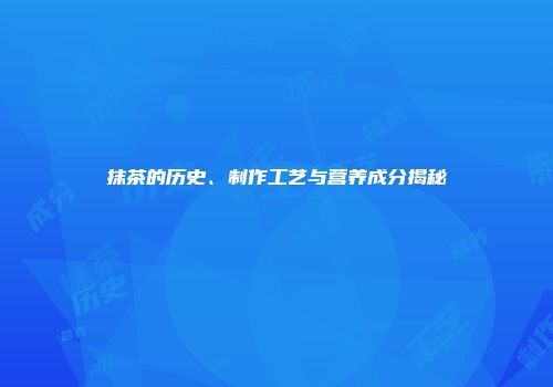 抹茶的历史、制作工艺与营养成分揭秘
