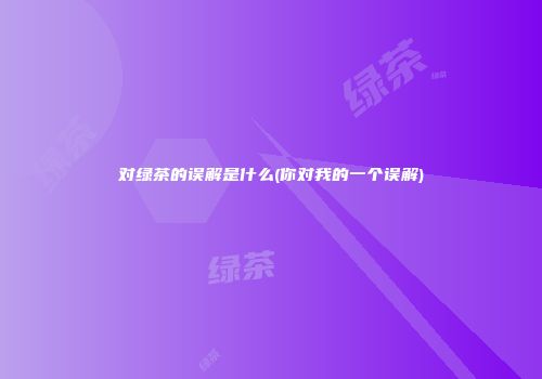 对绿茶的误解是什么(你对我的一个误解)