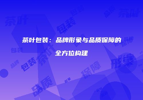 茶叶包装：品牌形象与品质保障的全方位构建