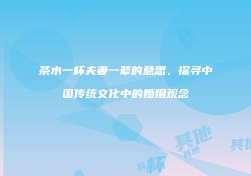 茶水一杯夫妻一辈的意思，探寻中国传统文化中的婚姻观念