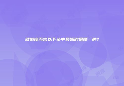 就嫩度而言以下茶中最嫩的是哪一种？