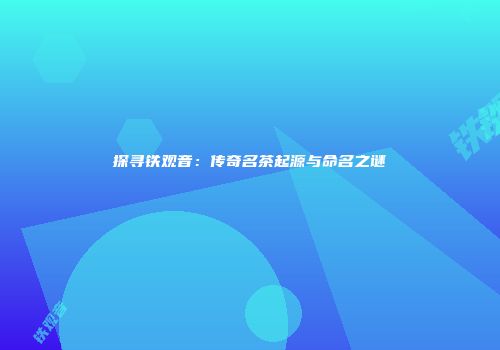 探寻铁观音：传奇名茶起源与命名之谜