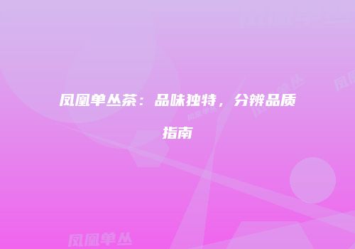 凤凰单丛茶：品味独特，分辨品质指南