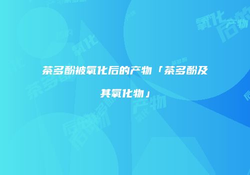 茶多酚被氧化后的产物「茶多酚及其氧化物」