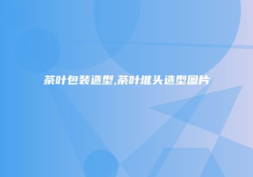 茶叶包装造型,茶叶堆头造型图片