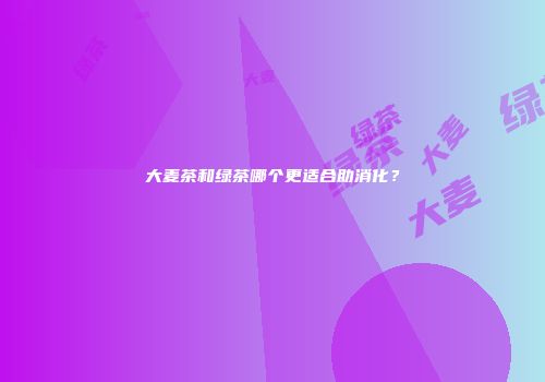 大麦茶和绿茶哪个更适合助消化？