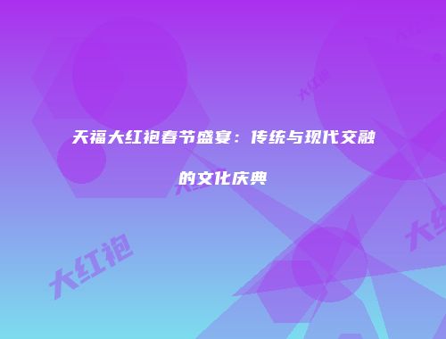 天福大红袍春节盛宴：传统与现代交融的文化庆典