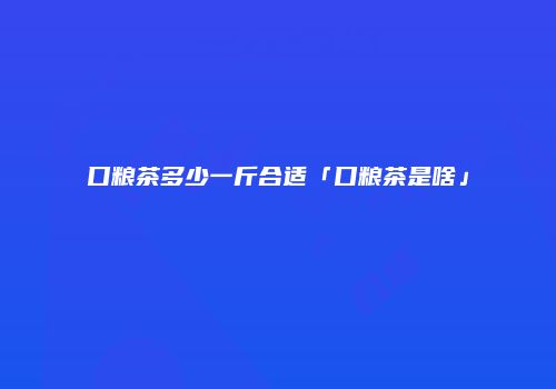 口粮茶多少一斤合适「口粮茶是啥」