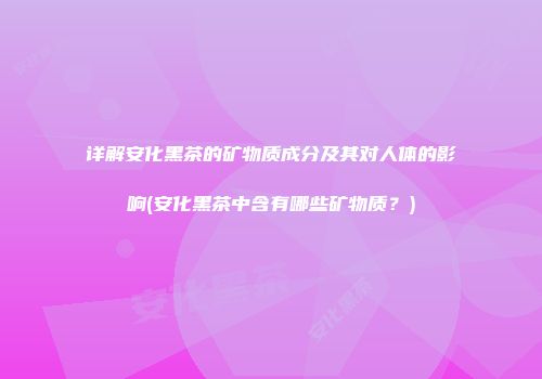 详解安化黑茶的矿物质成分及其对人体的影响(安化黑茶中含有哪些矿物质？)
