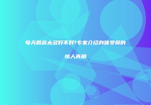 每天喝茶太多好不好?专家介绍身体受损的惊人真相