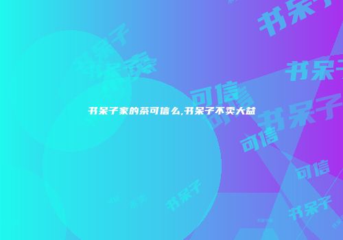 书呆子家的茶可信么,书呆子不卖大益