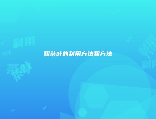 粗茶叶的利用方法和方法