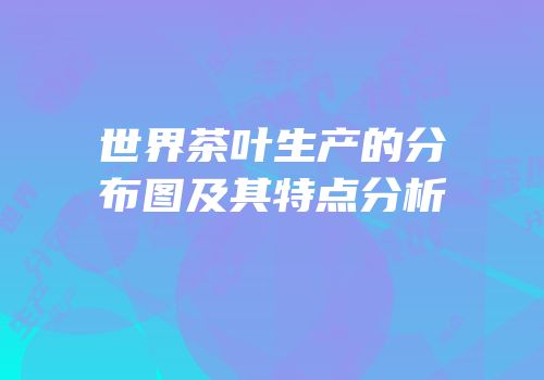 世界茶叶生产的分布图及其特点分析
