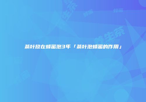 茶叶放在蜂蜜泡3年「茶叶泡蜂蜜的作用」