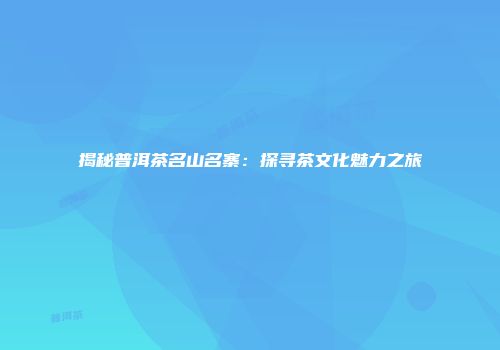 揭秘普洱茶名山名寨：探寻茶文化魅力之旅