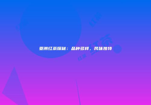 亚洲红茶探秘：品种多样，风味独特