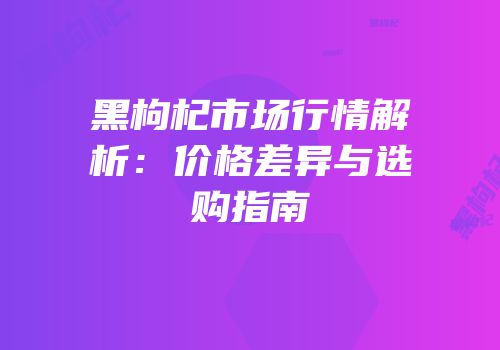 黑枸杞市场行情解析：价格差异与选购指南