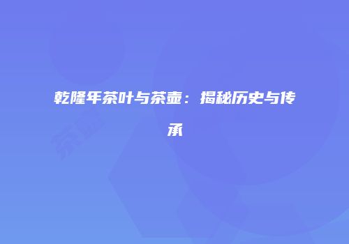 乾隆年茶叶与茶壶：揭秘历史与传承
