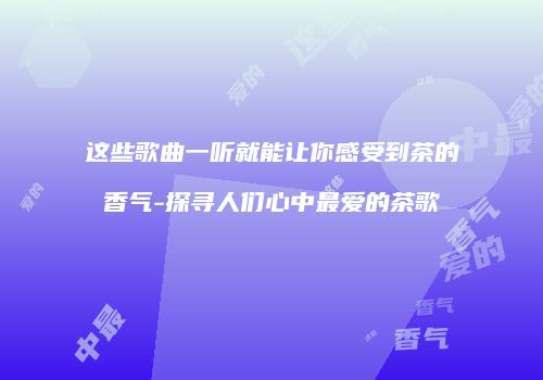 这些歌曲一听就能让你感受到茶的香气-探寻人们心中最爱的茶歌