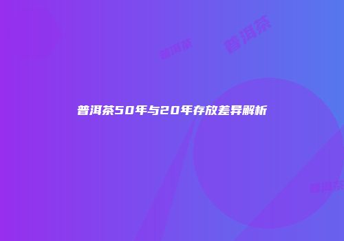 普洱茶50年与20年存放差异解析