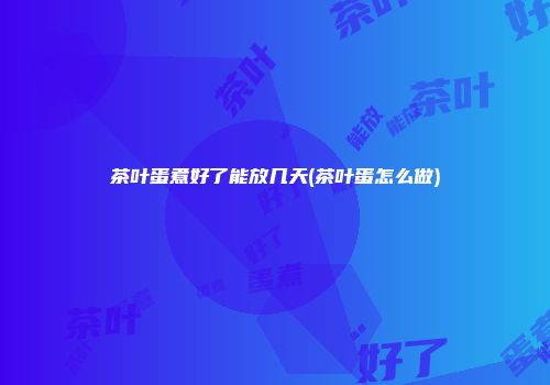 茶叶蛋煮好了能放几天(茶叶蛋怎么做)
