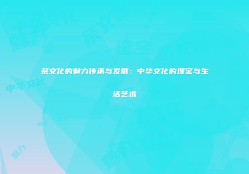 茶文化的魅力传承与发展：中华文化的瑰宝与生活艺术