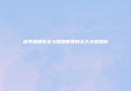 秋季蜜蜂安全与健康管理的五大关键措施
